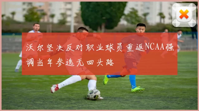 沃尔坚决反对职业球员重返NCAA强调当年参选无回头路