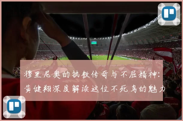 穆里尼奥的执教传奇与不屈精神：黄健翔深度解读这位不死鸟的魅力