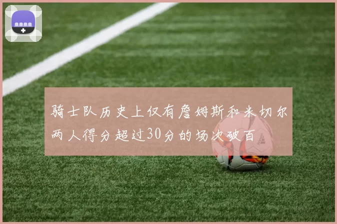骑士队历史上仅有詹姆斯和米切尔两人得分超过30分的场次破百