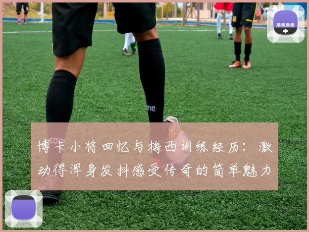 博卡小将回忆与梅西训练经历：激动得浑身发抖感受传奇的简单魅力