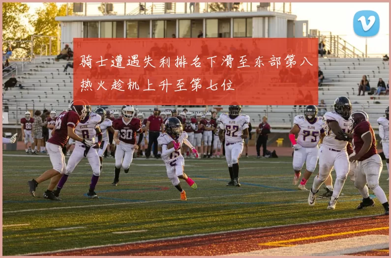 骑士遭遇失利排名下滑至东部第八热火趁机上升至第七位