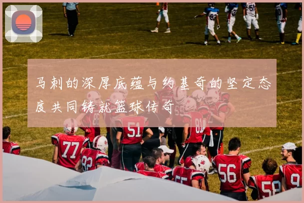 马刺的深厚底蕴与约基奇的坚定态度共同铸就篮球传奇