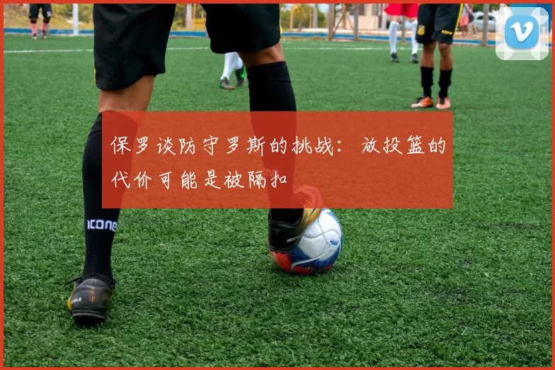 保罗谈防守罗斯的挑战：放投篮的代价可能是被隔扣