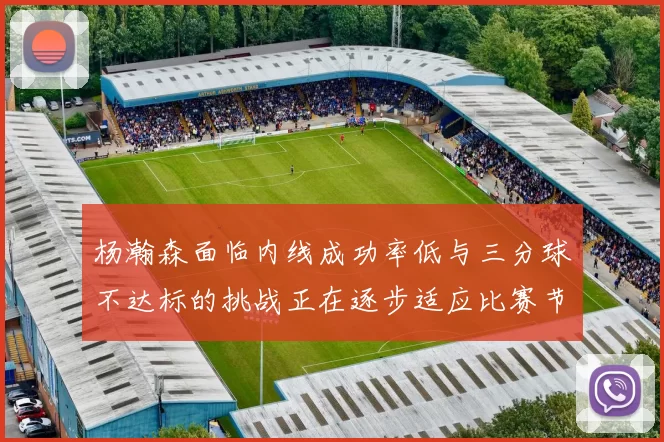 杨瀚森面临内线成功率低与三分球不达标的挑战正在逐步适应比赛节奏