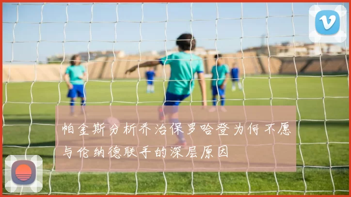 帕金斯分析乔治保罗哈登为何不愿与伦纳德联手的深层原因