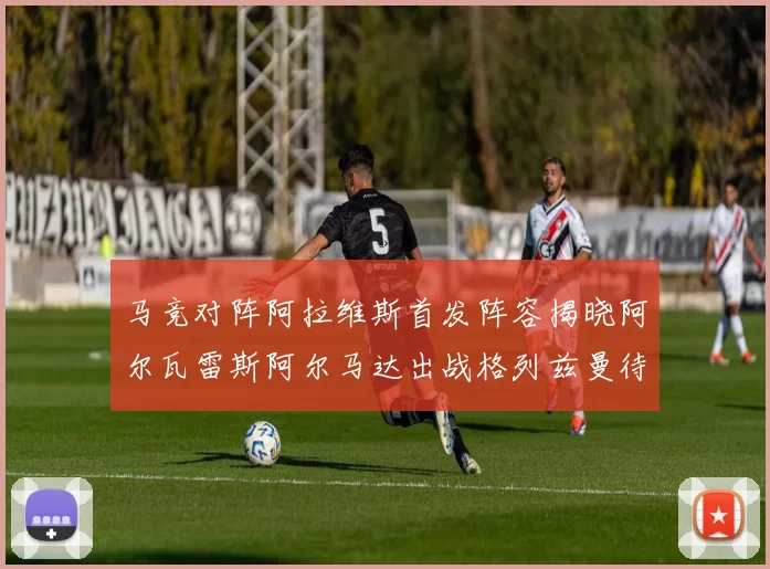 马竞对阵阿拉维斯首发阵容揭晓阿尔瓦雷斯阿尔马达出战格列兹曼待命