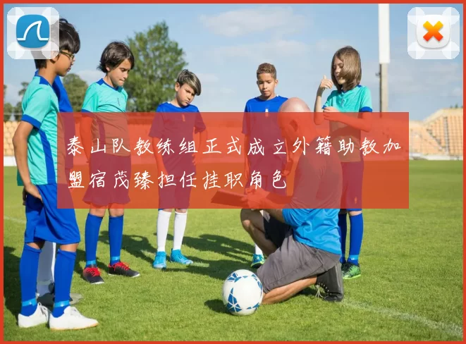 泰山队教练组正式成立外籍助教加盟宿茂臻担任挂职角色