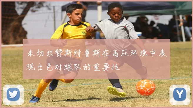 米切尔赞斯特鲁斯在高压环境中表现出色对球队的重要性