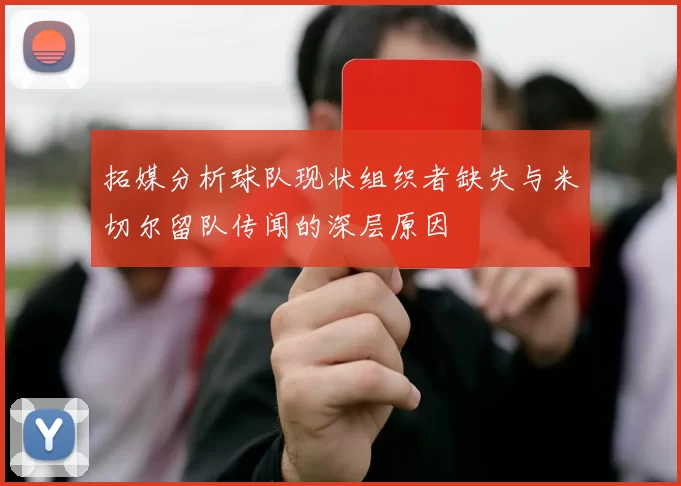 拓媒分析球队现状组织者缺失与米切尔留队传闻的深层原因