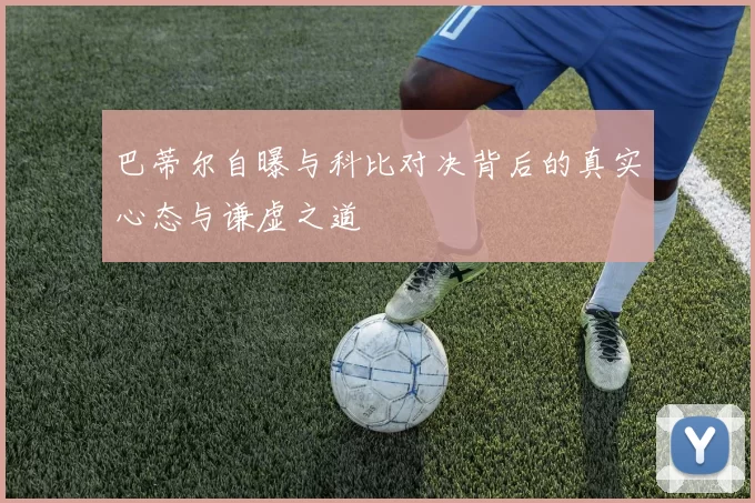 巴蒂尔自曝与科比对决背后的真实心态与谦虚之道