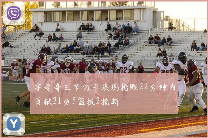 字母哥三节打卡表现抢眼22分钟内贡献21分5篮板2抢断